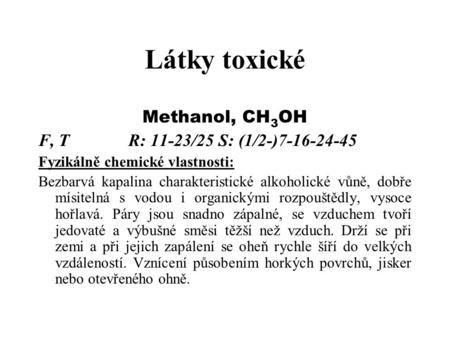 Látky toxické Methanol, CH 3 OH F, TR: 11-23/25S: (1/2-)7-16-24-45 Fyzikálně chemické vlastnosti: Bezbarvá kapalina charakteristické alkoholické vůně,