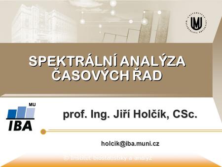 © Institut biostatistiky a analýz SPEKTRÁLNÍ ANALÝZA Č ASOVÝCH Ř AD prof. Ing. Jiří Holčík, CSc.