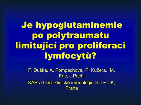 Je hypoglutaminemie po polytraumatu limitující pro proliferaci lymfocytů? F. Duška, A. Pompachová, P. Kučera, M. Fric, J.Pachl KAR a Odd. klinické imunologie.
