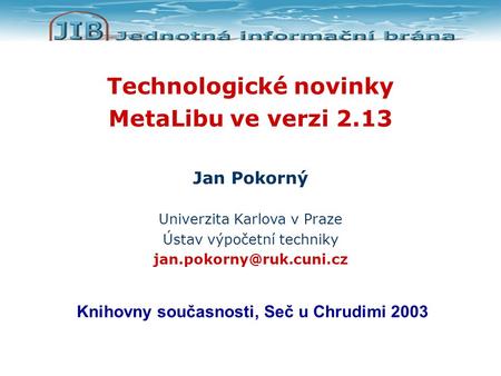 Technologické novinky MetaLibu ve verzi 2.13 Jan Pokorný Univerzita Karlova v Praze Ústav výpočetní techniky Knihovny současnosti,