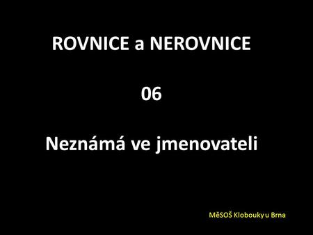 ROVNICE a NEROVNICE 06 Neznámá ve jmenovateli MěSOŠ Klobouky u Brna.