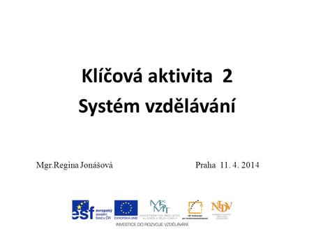 Klíčová aktivita 2 Systém vzdělávání Mgr.Regina Jonášová Praha 11. 4. 2014.