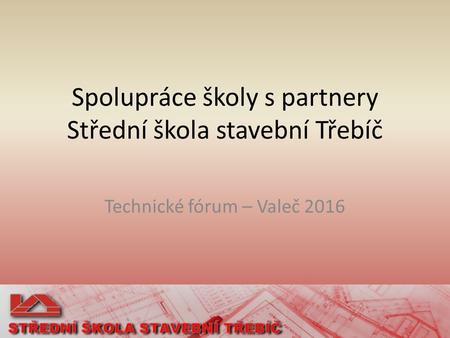 Spolupráce školy s partnery Střední škola stavební Třebíč Technické fórum – Valeč 2016.