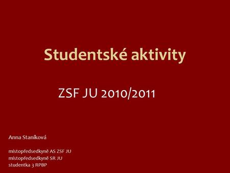 Studentské aktivity ZSF JU 2010/2011 Anna Staníková místopředsedkyně AS ZSF JU místopředsedkyně SR JU studentka 3 RPBP.