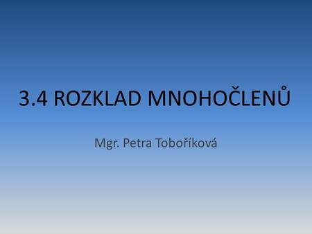 3.4 ROZKLAD MNOHOČLENŮ Mgr. Petra Toboříková. Rozklad mnohočlenů = místo jednoho mnohočlenu zapíšeme výraz jako součin několika mnohočlenů Vytýkání (před.