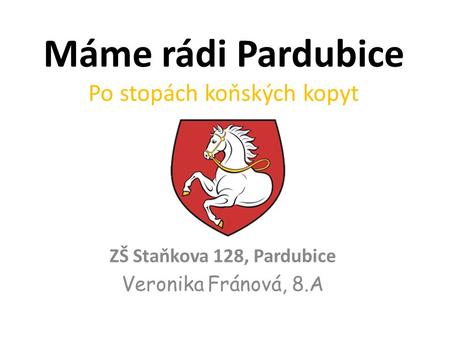 Máme rádi Pardubice Po stopách koňských kopyt ZŠ Staňkova 128, Pardubice Veronika Fránová, 8.A.