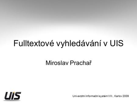 Univerzitní informační systém VIII., Karlov 2009 Fulltextové vyhledávání v UIS Miroslav Prachař.
