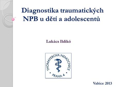 Diagnostika traumatických NPB u dětí a adolescentů Diagnostika traumatických NPB u dětí a adolescentů Valtice 2013 Lukács Ildikó.