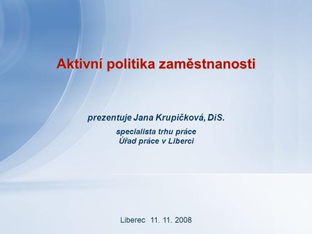 Aktivní politika zaměstnanosti prezentuje Jana Krupičková, DiS. specialista trhu práce Úřad práce v Liberci Liberec 11. 11. 2008.