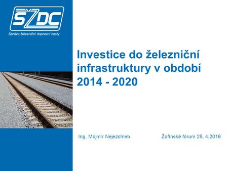 Investice do železniční infrastruktury v období 2014 - 2020 Ing. Mojmír Nejezchleb Žofínské fórum 25. 4.2016.