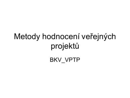 Metody hodnocení veřejných projektů BKV_VPTP. Veřejný projekt a veřejná zakázka Veřejné projekty Jakékoliv aktivity, činnosti či úkoly probíhající, resp.