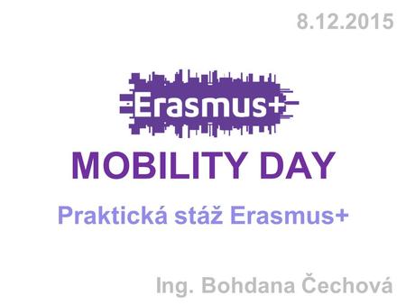 8.12.2015 MOBILITY DAY Praktická stáž Erasmus+ Ing. Bohdana Čechová.