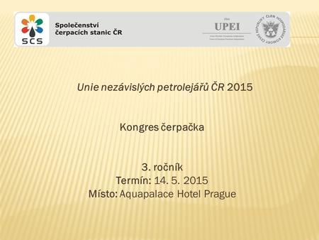 Unie nezávislých petrolejářů ČR 2015 Kongres čerpačka 3. ročník Termín: 14. 5. 2015 Místo: Aquapalace Hotel Prague.