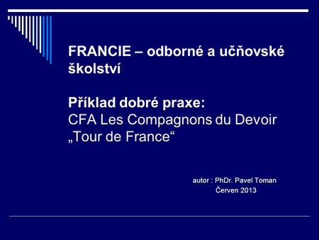 FRANCIE – odborné a učňovské školství Příklad dobré praxe: CFA Les Compagnons du Devoir „Tour de France“ autor : PhDr. Pavel Toman Červen 2013.