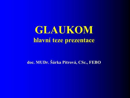GLAUKOM hlavní teze prezentace doc. MUDr. Šárka Pitrová, CSc., FEBO.