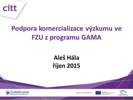 Citt Podpora komercializace výzkumu ve FZU z programu GAMA Aleš Hála říjen 2015.