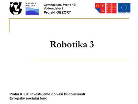 Praha & EU: Investujeme do vaší budoucnosti Evropský sociální fond Gymnázium, Praha 10, Voděradská 2 Projekt OBZORY Robotika 3.