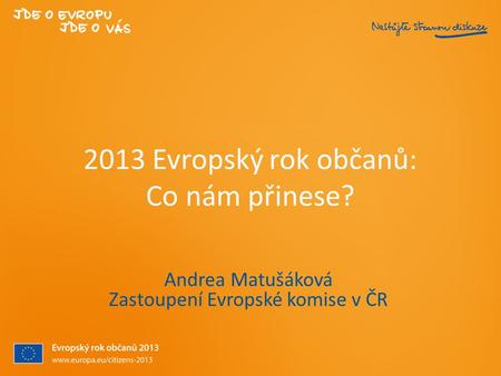 2013 Evropský rok občanů: Co nám přinese? Andrea Matušáková Zastoupení Evropské komise v ČR.