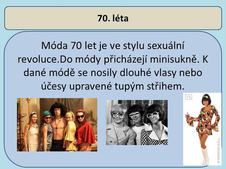 70. léta Móda 70 let je ve stylu sexuální revoluce.Do módy přicházejí minisukně. K dané módě se nosily dlouhé vlasy nebo účesy upravené tupým střihem.