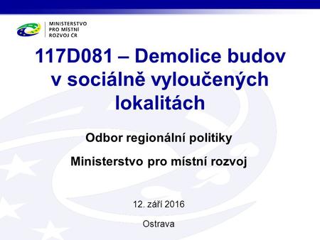 Odbor regionální politiky Ministerstvo pro místní rozvoj 12. září 2016 Ostrava 117D081 – Demolice budov v sociálně vyloučených lokalitách.
