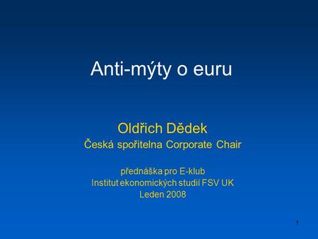 1 Anti-mýty o euru Oldřich Dědek Česká spořitelna Corporate Chair přednáška pro E-klub Institut ekonomických studií FSV UK Leden 2008.