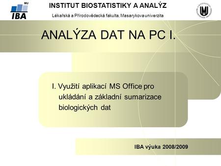 INSTITUT BIOSTATISTIKY A ANALÝZ Lékařská a Přírodovědecká fakulta, Masarykova univerzita IBA výuka 2008/2009 ANALÝZA DAT NA PC I. I. Využití aplikací MS.