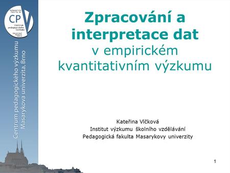 1 Zpracování a interpretace dat v empirickém kvantitativním výzkumu Kateřina Vlčková Institut výzkumu školního vzdělávání Pedagogická fakulta Masarykovy.