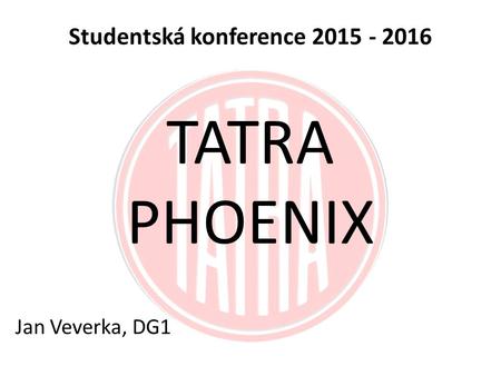 TATRA PHOENIX Jan Veverka, DG1 Studentská konference 2015 - 2016.
