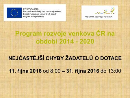 Program rozvoje venkova ČR na období 2014 - 2020 NEJČASTĚJŠÍ CHYBY ŽADATELŮ O DOTACE 11. října 2016 od 8:00 – 31. října 2016 do 13:00.