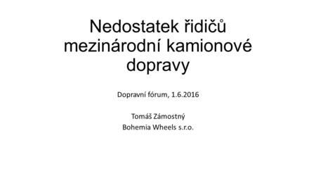 Nedostatek řidičů mezinárodní kamionové dopravy Dopravní fórum, 1.6.2016 Tomáš Zámostný Bohemia Wheels s.r.o.