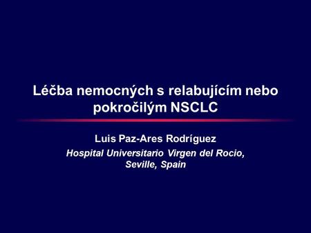 Léčba nemocných s relabujícím nebo pokročilým NSCLC Luis Paz-Ares Rodríguez Hospital Universitario Virgen del Rocio, Seville, Spain.
