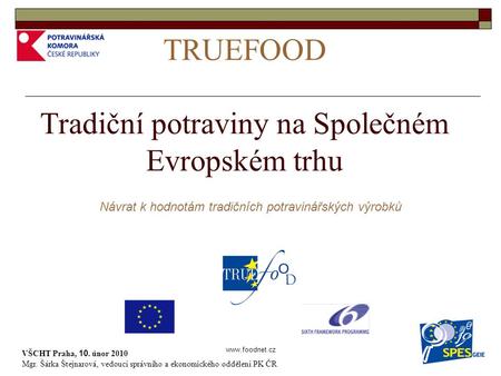 TRUEFOOD Tradiční potraviny na Společném Evropském trhu VŠCHT Praha, 10. únor 2010 Mgr. Šárka Štejnarová, vedoucí správního a ekonomického.