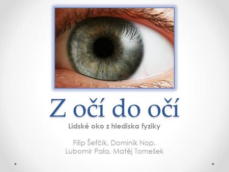 Z očí do očí Lidské oko z hlediska fyziky Filip Šefčík, Dominik Nop, Lubomír Pala, Matěj Tomešek.
