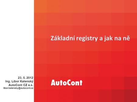 Základní registry a jak na ně 23. 5. 2012 Ing. Libor Kalenský AutoCont CZ a.s.