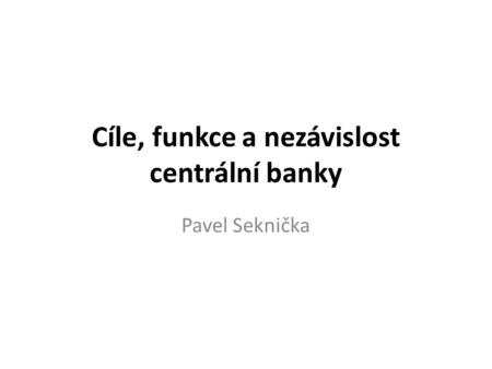 Cíle, funkce a nezávislost centrální banky Pavel Seknička.