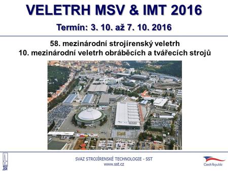 VELETRH MSV & IMT 2016 Termín: 3. 10. až 7. 10. 2016 58. mezinárodní strojírenský veletrh 10. mezinárodní veletrh obráběcích a tvářecích strojů.
