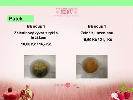 BE soup 1 Zeleninový vývar s rýží a hráškem 10,60 Kč / 16,- Kč BE soup 1 Zelná s uuzeninou 16,60 Kč / 21,- Kč Pátek.
