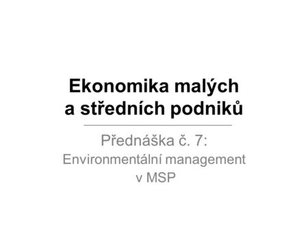 Ekonomika malých a středních podniků Přednáška č. 7: Environmentální management v MSP.