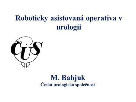 Roboticky asistovaná operativa v urologii M. Babjuk Česká urologická společnost.