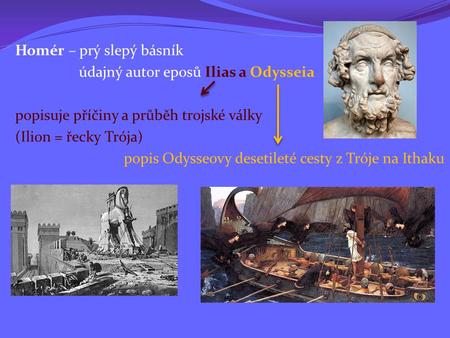 Homér – prý slepý básník údajný autor eposů Ilias a Odysseia popisuje příčiny a průběh trojské války (Ilion = řecky Trója) popis Odysseovy desetileté cesty.