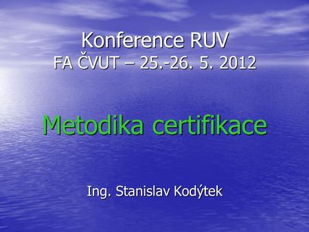 Konference RUV FA ČVUT – 25.-26. 5. 2012 Metodika certifikace Ing. Stanislav Kodýtek.