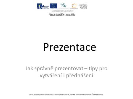 Tento projekt je spolufinancován Evropským sociálním fondem a státním rozpočtem České republiky Prezentace Jak správně prezentovat – tipy pro vytváření.