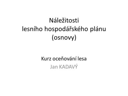 Náležitosti lesního hospodářského plánu (osnovy) Kurz oceňování lesa Jan KADAVÝ.