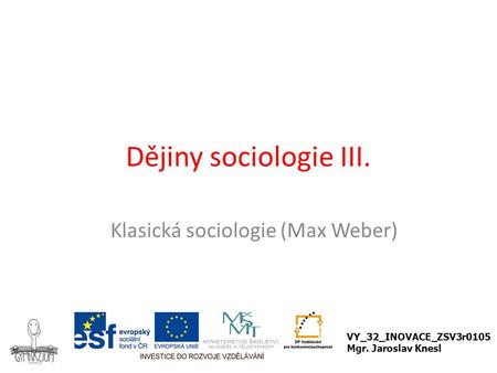 Dějiny sociologie III. Klasická sociologie (Max Weber) VY_32_INOVACE_ZSV3r0105 Mgr. Jaroslav Knesl.