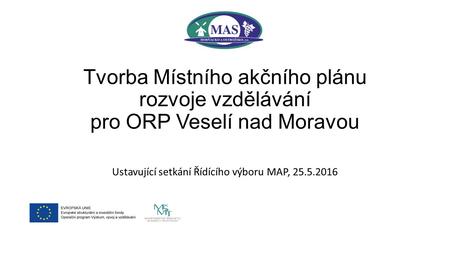 Tvorba Místního akčního plánu rozvoje vzdělávání pro ORP Veselí nad Moravou Ustavující setkání Řídícího výboru MAP, 25.5.2016.