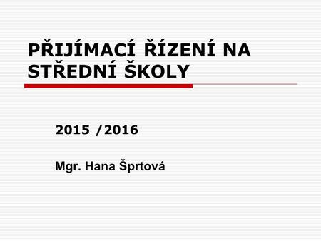 PŘIJÍMACÍ ŘÍZENÍ NA STŘEDNÍ ŠKOLY 2015 /2016 Mgr. Hana Šprtová.
