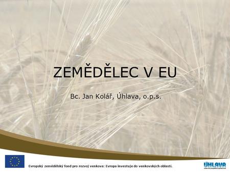 Evropský zemědělský fond pro rozvoj venkova: Evropa investuje do venkovských oblastí. ZEMĚDĚLEC V EU Bc. Jan Kolář, Úhlava, o.p.s.