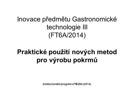 Inovace předmětu Gastronomické technologie III (FT6A/2014) Praktické použití nových metod pro výrobu pokrmů Institucionální program UTB Zlín (2014)