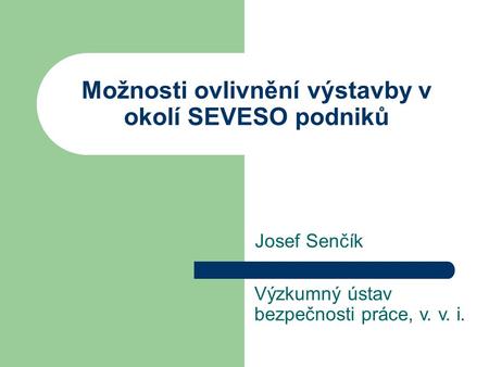 Možnosti ovlivnění výstavby v okolí SEVESO podniků Josef Senčík Výzkumný ústav bezpečnosti práce, v. v. i.