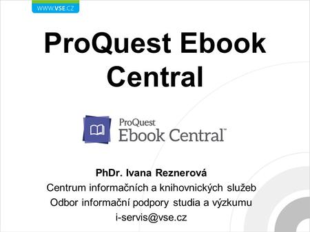 ProQuest Ebook Central PhDr. Ivana Reznerová Centrum informačních a knihovnických služeb Odbor informační podpory studia a výzkumu